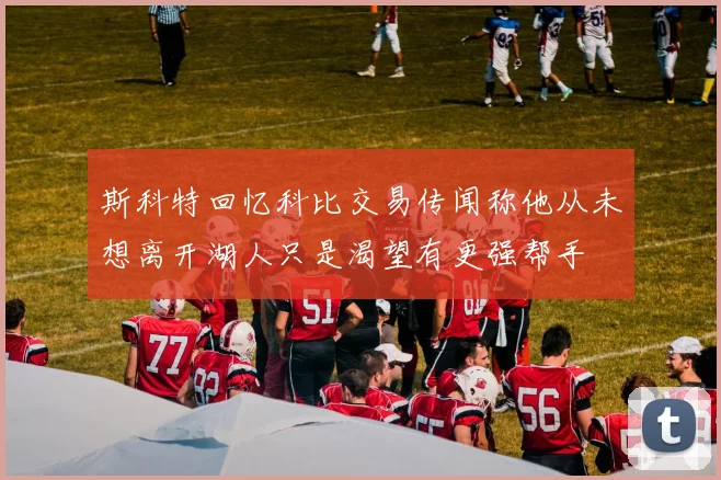 斯科特回忆科比交易传闻称他从未想离开湖人只是渴望有更强帮手