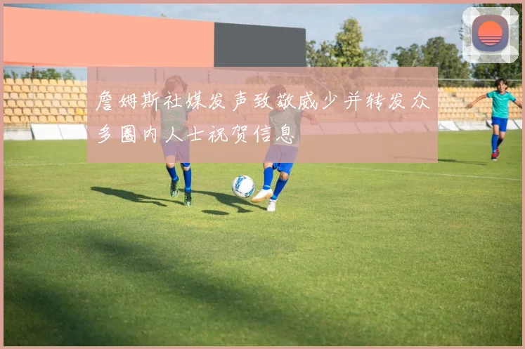 詹姆斯社媒发声致敬威少并转发众多圈内人士祝贺信息