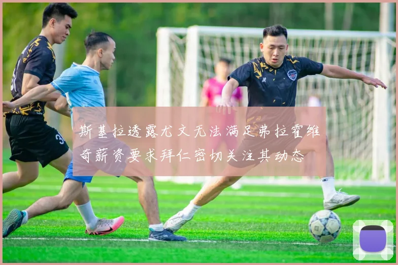 斯基拉透露尤文无法满足弗拉霍维奇薪资要求拜仁密切关注其动态
