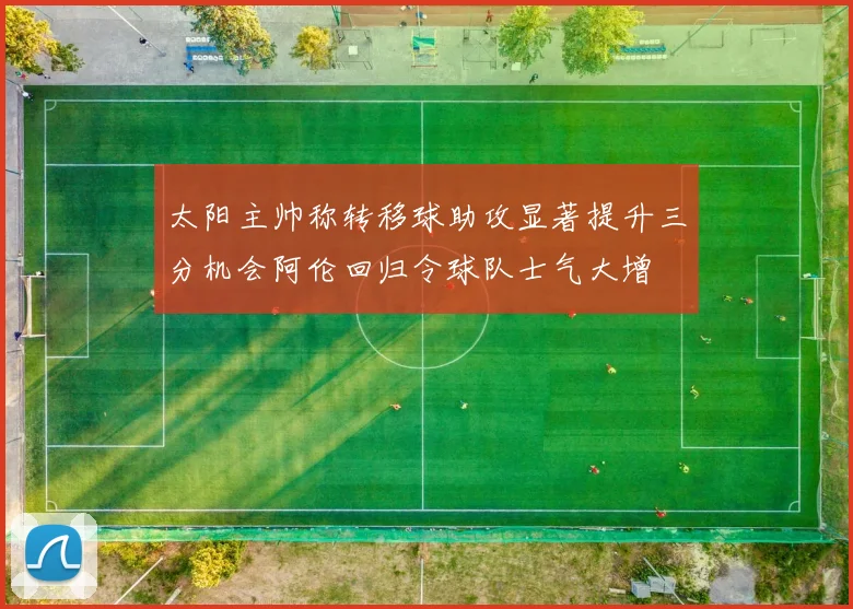 太阳主帅称转移球助攻显著提升三分机会阿伦回归令球队士气大增