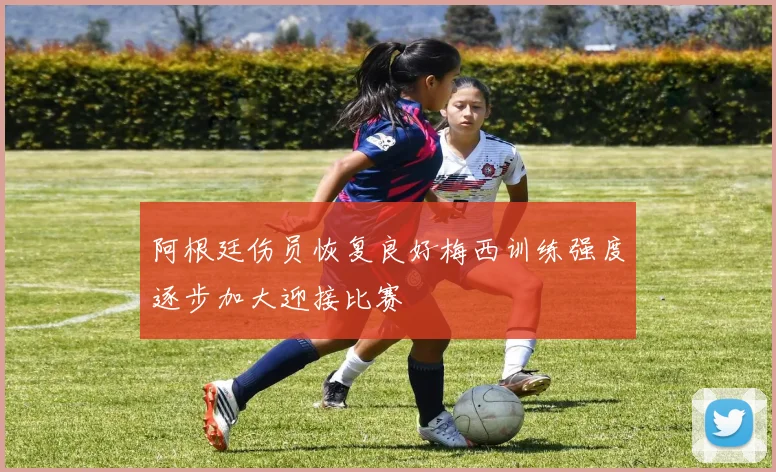 阿根廷伤员恢复良好梅西训练强度逐步加大迎接比赛