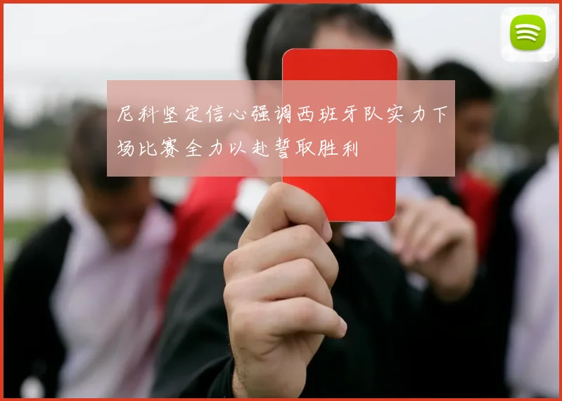尼科坚定信心强调西班牙队实力下场比赛全力以赴誓取胜利