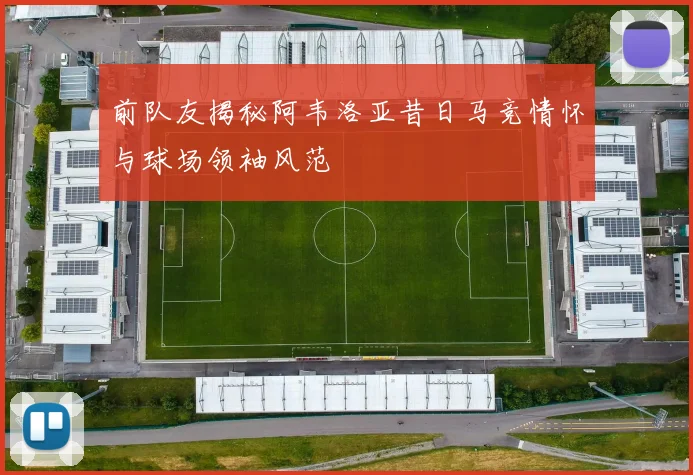 前队友揭秘阿韦洛亚昔日马竞情怀与球场领袖风范