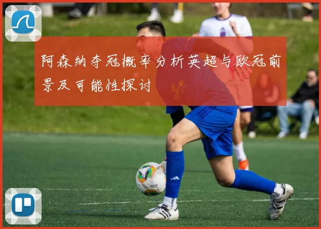 阿森纳夺冠概率分析英超与欧冠前景及可能性探讨