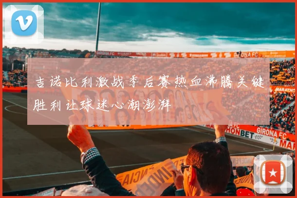 吉诺比利激战季后赛热血沸腾关键胜利让球迷心潮澎湃