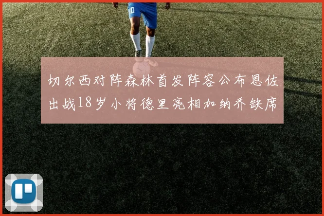 切尔西对阵森林首发阵容公布恩佐出战18岁小将德里亮相加纳乔缺席