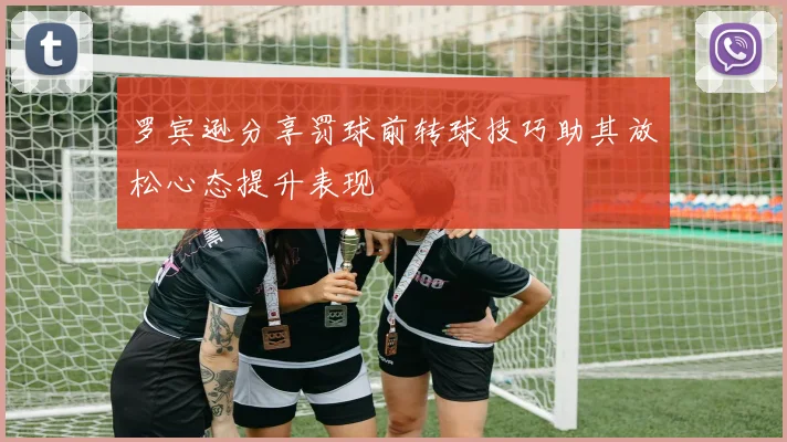 罗宾逊分享罚球前转球技巧助其放松心态提升表现