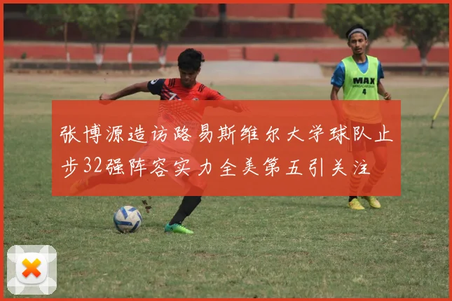 张博源造访路易斯维尔大学球队止步32强阵容实力全美第五引关注
