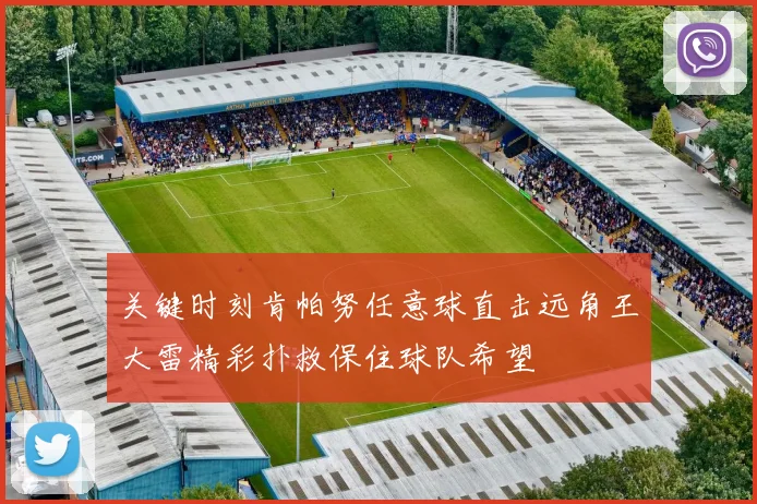 关键时刻肯帕努任意球直击远角王大雷精彩扑救保住球队希望