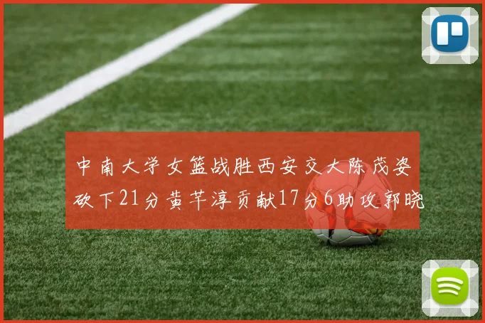 中南大学女篮战胜西安交大陈茂姿砍下21分黄芊淳贡献17分6助攻郭晓妮18分表现出色
