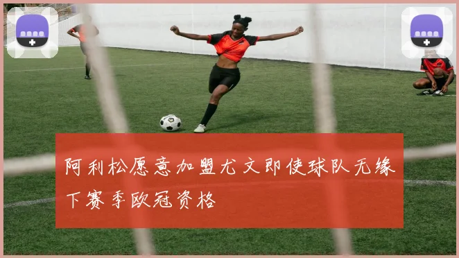 阿利松愿意加盟尤文即使球队无缘下赛季欧冠资格