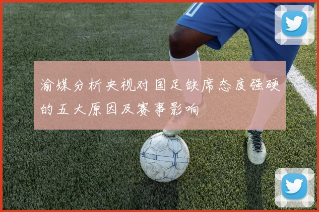 渝媒分析央视对国足缺席态度强硬的五大原因及赛事影响