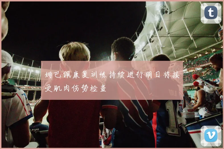 姆巴佩康复训练持续进行明日将接受肌肉伤势检查
