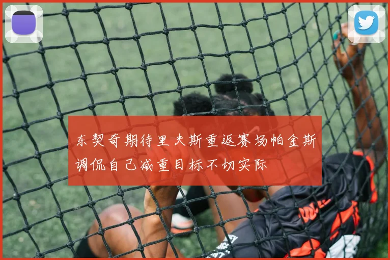 东契奇期待里夫斯重返赛场帕金斯调侃自己减重目标不切实际