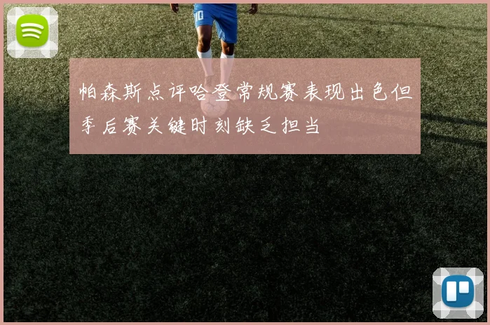 帕森斯点评哈登常规赛表现出色但季后赛关键时刻缺乏担当