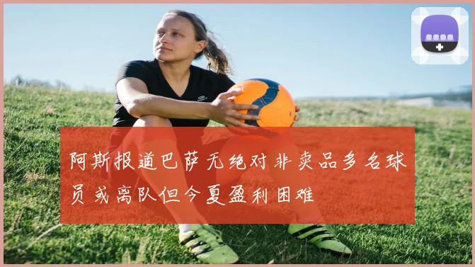 阿斯报道巴萨无绝对非卖品多名球员或离队但今夏盈利困难