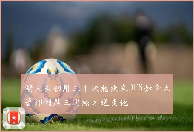 湖人当初用三个次轮换来DFS如今火箭却倒贴三次轮才送走他