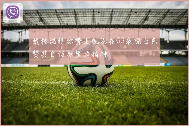 戴格诺特称赞麦凯恩在G3表现出色赞其自信与努力精神