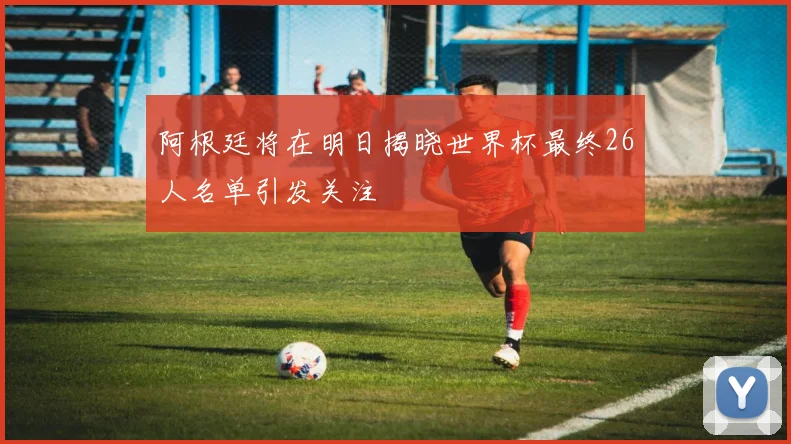阿根廷将在明日揭晓世界杯最终26人名单引发关注