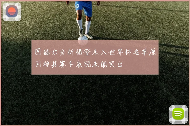 图赫尔分析福登未入世界杯名单原因称其赛季表现未能突出