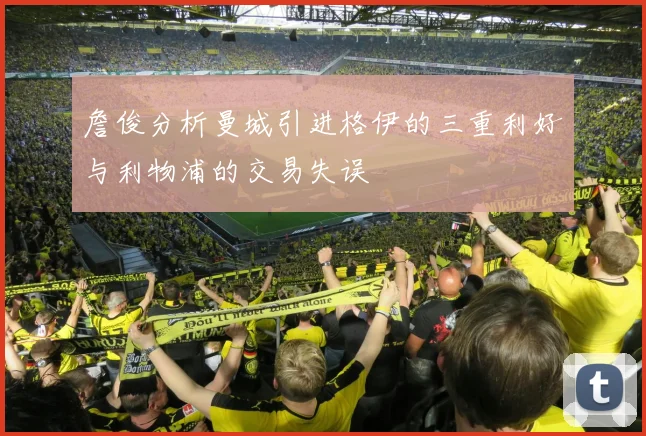 詹俊分析曼城引进格伊的三重利好与利物浦的交易失误