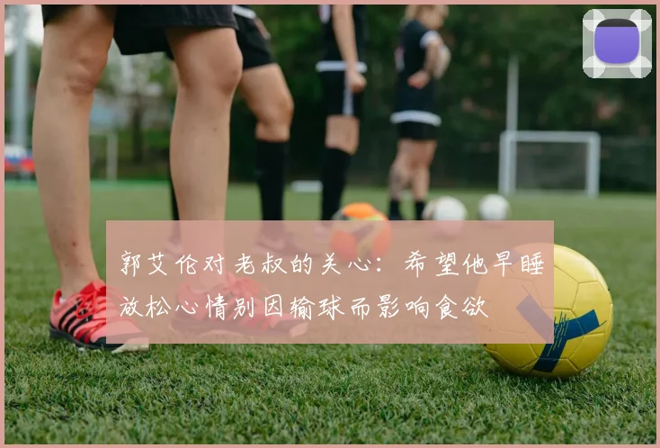 郭艾伦对老叔的关心：希望他早睡放松心情别因输球而影响食欲