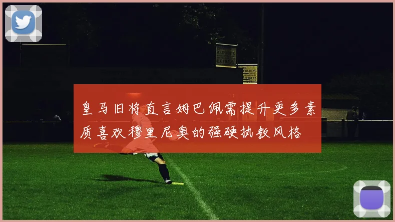 皇马旧将直言姆巴佩需提升更多素质喜欢穆里尼奥的强硬执教风格